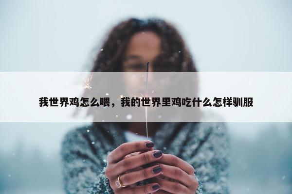 我世界鸡怎么喂，我的世界里鸡吃什么怎样驯服