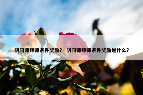 阴阳师拜师条件奖励？ 阴阳师拜师条件奖励是什么？