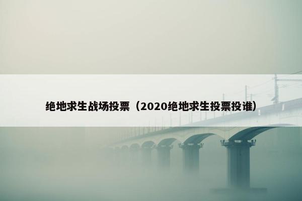 绝地求生战场投票（2020绝地求生投票投谁）