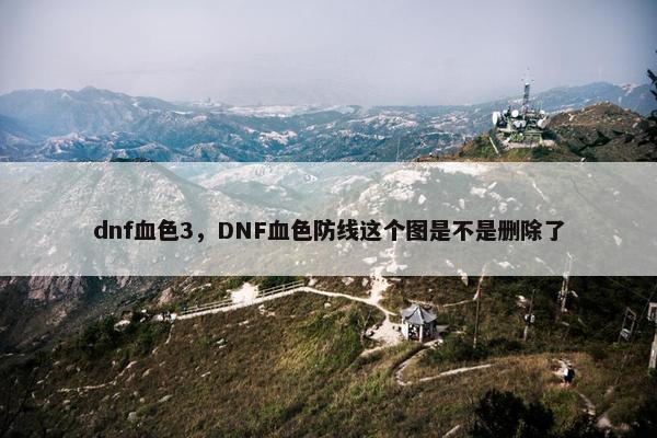 dnf血色3，DNF血色防线这个图是不是删除了