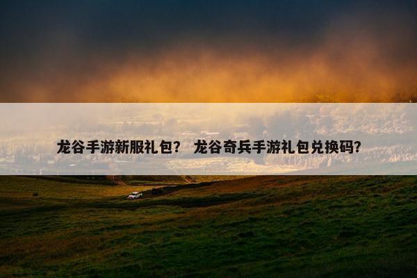 龙谷手游新服礼包？ 龙谷奇兵手游礼包兑换码？