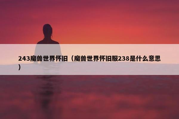 243魔兽世界怀旧（魔兽世界怀旧服238是什么意思）