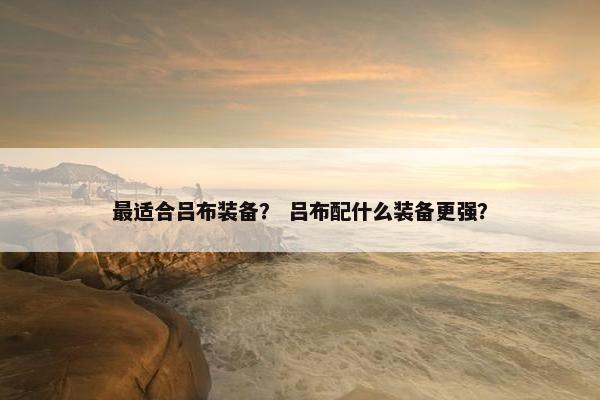 最适合吕布装备？ 吕布配什么装备更强？