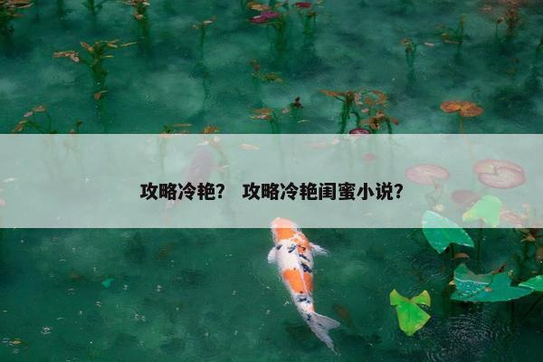 攻略冷艳？ 攻略冷艳闺蜜小说？