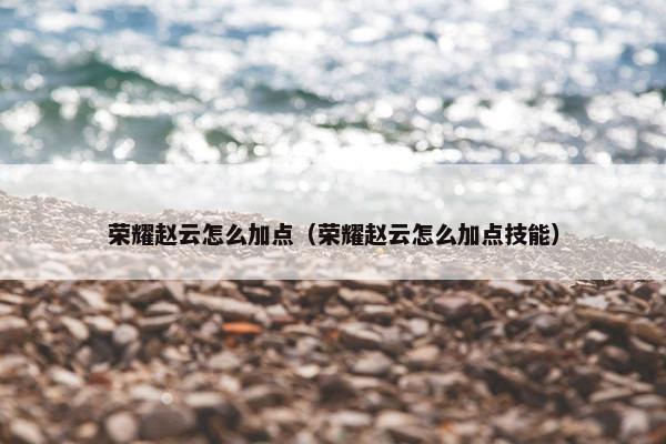 荣耀赵云怎么加点（荣耀赵云怎么加点技能）