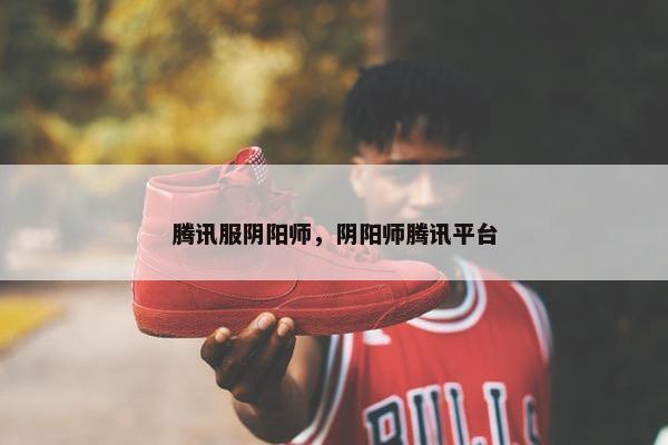腾讯服阴阳师，阴阳师腾讯平台