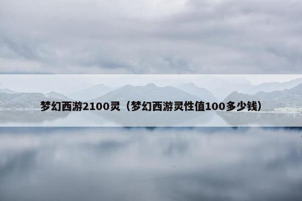 梦幻西游2100灵（梦幻西游灵性值100多少钱）
