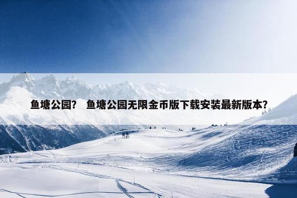 鱼塘公园？ 鱼塘公园无限金币版下载安装最新版本？