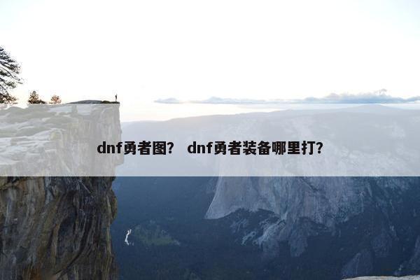 dnf勇者图？ dnf勇者装备哪里打？