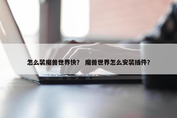 怎么装魔兽世界快？ 魔兽世界怎么安装插件？