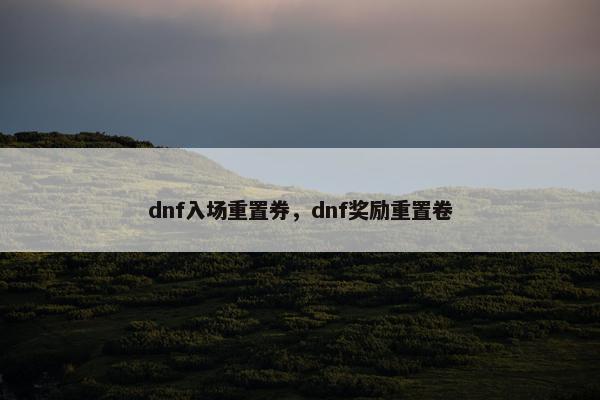 dnf入场重置券，dnf奖励重置卷