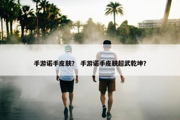 手游诺手皮肤？ 手游诺手皮肤超武乾坤？