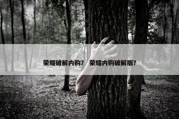 荣耀破解内购？ 荣耀内购破解版？