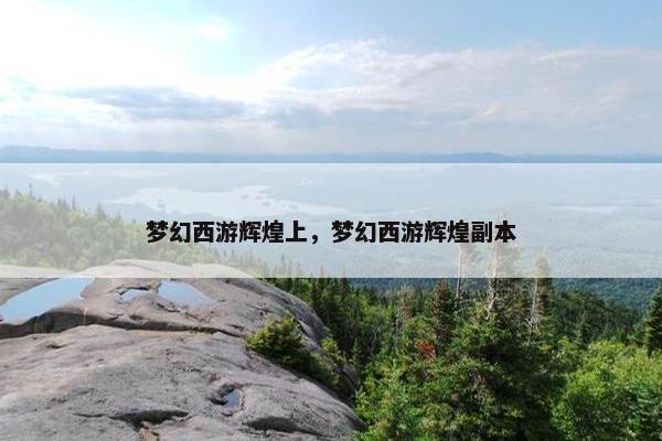 梦幻西游辉煌上，梦幻西游辉煌副本