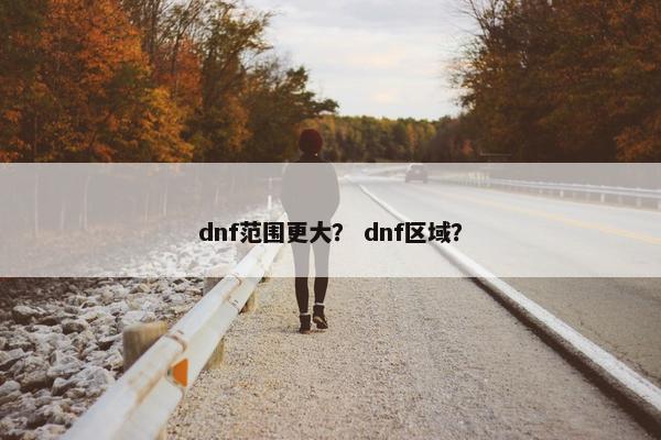 dnf范围更大？ dnf区域？