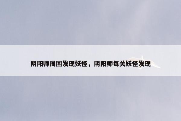 阴阳师周围发现妖怪，阴阳师每关妖怪发现