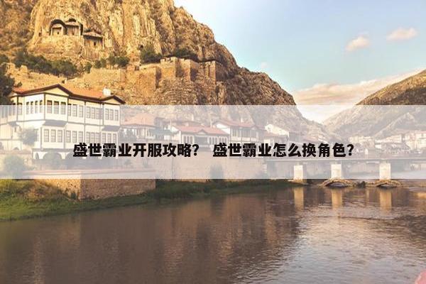 盛世霸业开服攻略？ 盛世霸业怎么换角色？