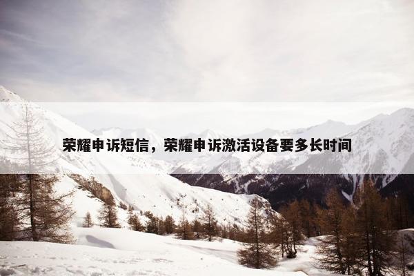 荣耀申诉短信，荣耀申诉激活设备要多长时间