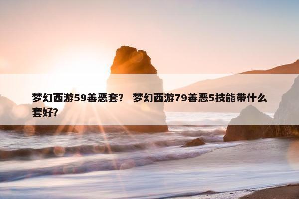 梦幻西游59善恶套？ 梦幻西游79善恶5技能带什么套好？