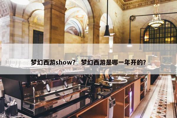 梦幻西游show？ 梦幻西游是哪一年开的？