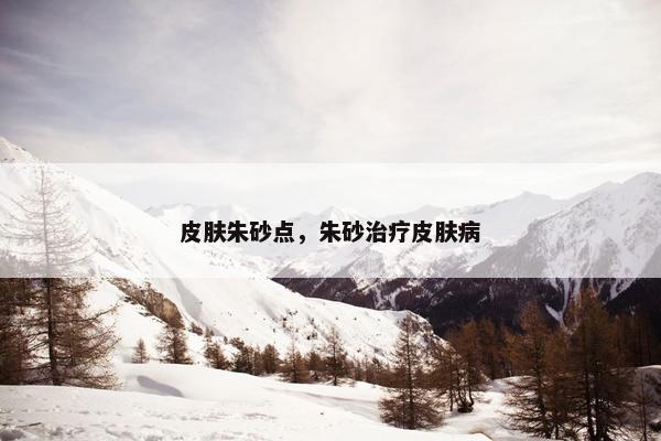 皮肤朱砂点，朱砂治疗皮肤病