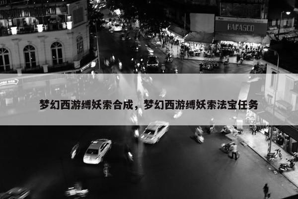 梦幻西游缚妖索合成，梦幻西游缚妖索法宝任务