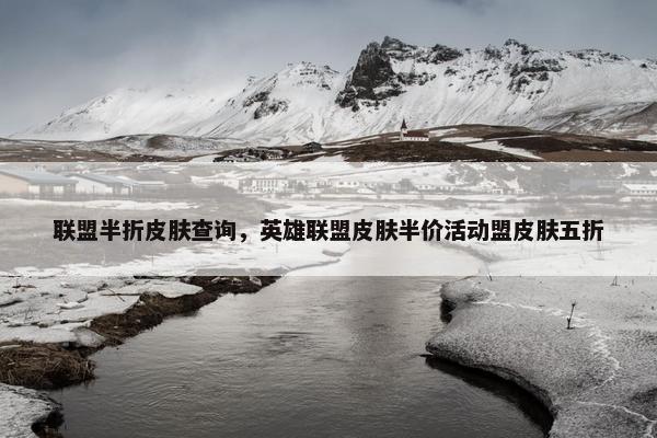 联盟半折皮肤查询，英雄联盟皮肤半价活动盟皮肤五折