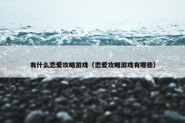 有什么恋爱攻略游戏（恋爱攻略游戏有哪些）