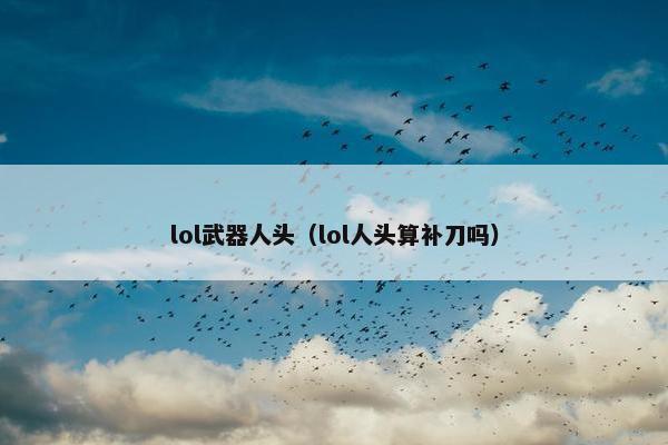 lol武器人头（lol人头算补刀吗）