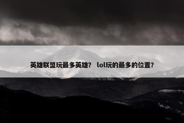 英雄联盟玩最多英雄？ lol玩的最多的位置？