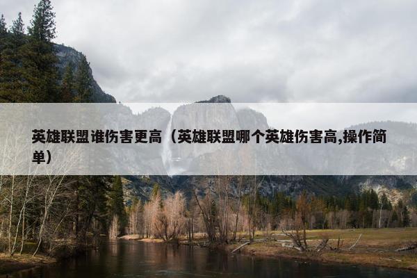 英雄联盟谁伤害更高（英雄联盟哪个英雄伤害高,操作简单）