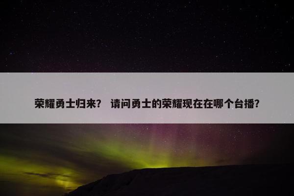 荣耀勇士归来？ 请问勇士的荣耀现在在哪个台播？