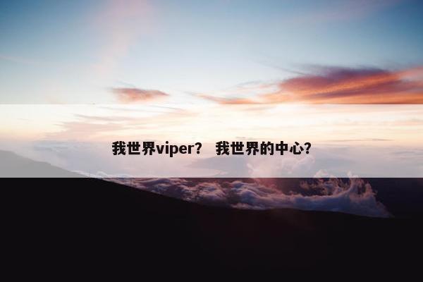 我世界viper？ 我世界的中心？