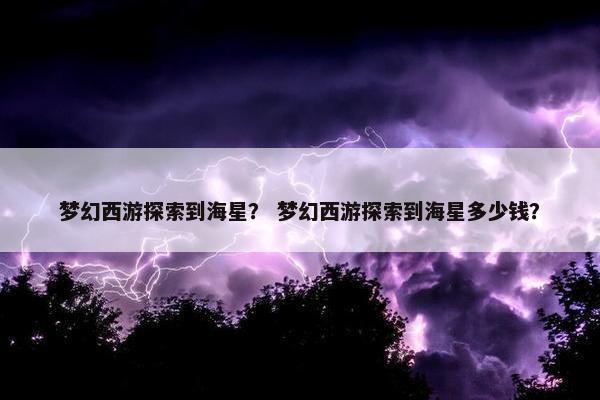 梦幻西游探索到海星？ 梦幻西游探索到海星多少钱？