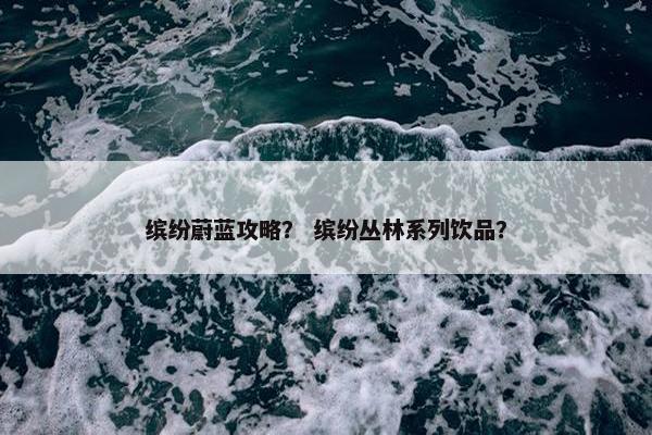 缤纷蔚蓝攻略？ 缤纷丛林系列饮品？
