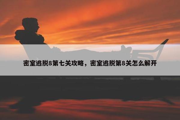 密室逃脱8第七关攻略，密室逃脱第8关怎么解开