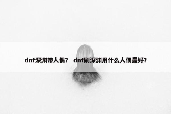 dnf深渊带人偶？ dnf刷深渊用什么人偶最好？