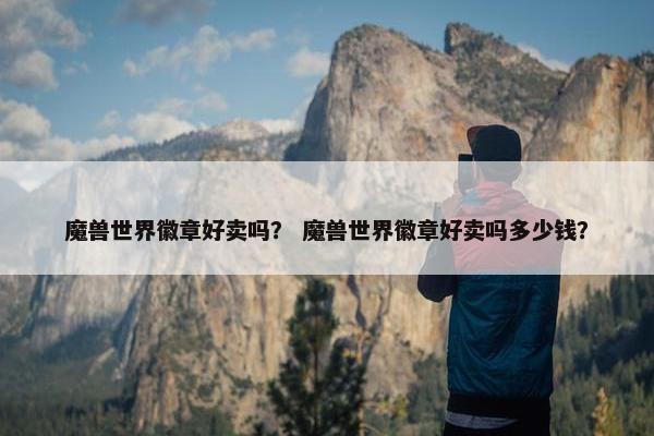魔兽世界徽章好卖吗？ 魔兽世界徽章好卖吗多少钱？