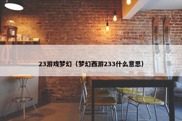 23游戏梦幻（梦幻西游233什么意思）