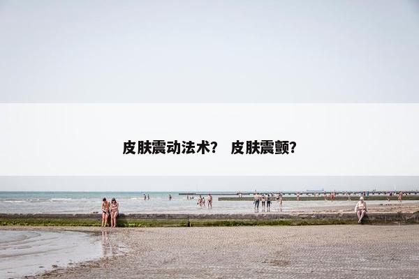 皮肤震动法术？ 皮肤震颤？
