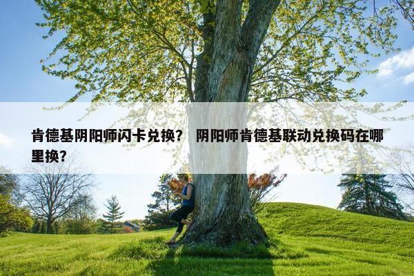 肯德基阴阳师闪卡兑换？ 阴阳师肯德基联动兑换码在哪里换？