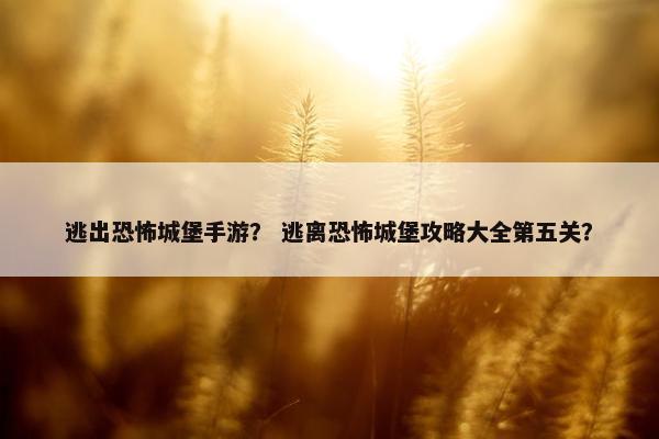 逃出恐怖城堡手游？ 逃离恐怖城堡攻略大全第五关？