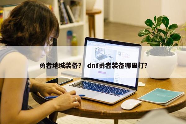 勇者地城装备？ dnf勇者装备哪里打？