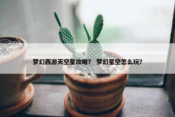 梦幻西游天空星攻略？ 梦幻星空怎么玩？