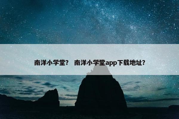 南洋小学堂？ 南洋小学堂app下载地址？