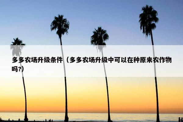 多多农场升级条件（多多农场升级中可以在种原来农作物吗?）