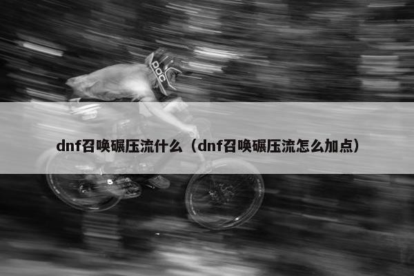 dnf召唤碾压流什么（dnf召唤碾压流怎么加点）