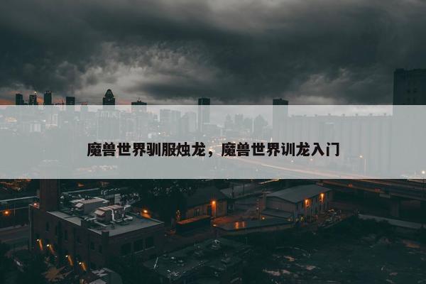 魔兽世界驯服烛龙，魔兽世界训龙入门