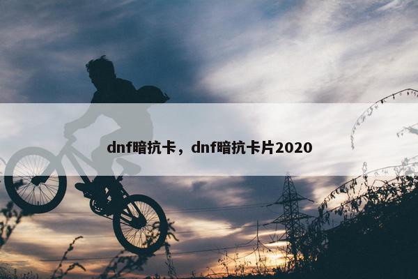 dnf暗抗卡，dnf暗抗卡片2020