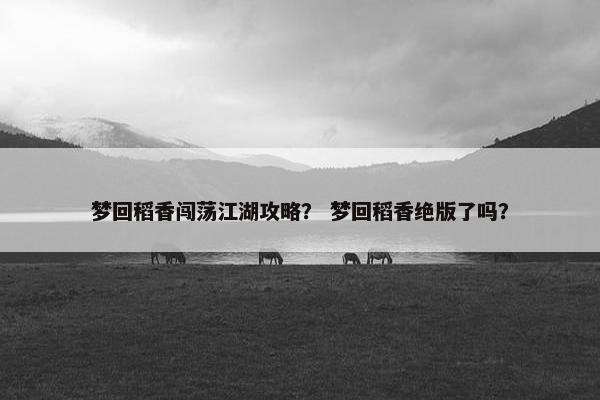 梦回稻香闯荡江湖攻略？ 梦回稻香绝版了吗？